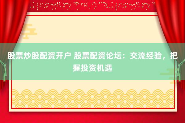 股票炒股配资开户 股票配资论坛：交流经验，把握投资机遇