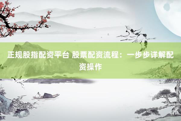 正规股指配资平台 股票配资流程：一步步详解配资操作