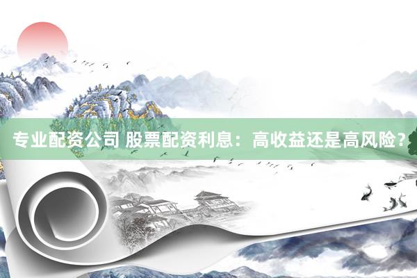 专业配资公司 股票配资利息：高收益还是高风险？
