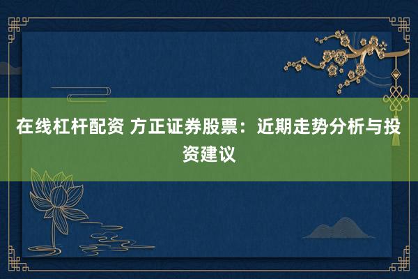 在线杠杆配资 方正证券股票：近期走势分析与投资建议