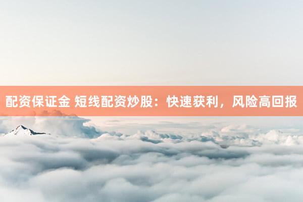 配资保证金 短线配资炒股：快速获利，风险高回报