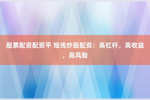 股票配资配资平 短线炒股配资：高杠杆，高收益，高风险