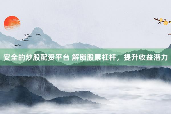 安全的炒股配资平台 解锁股票杠杆，提升收益潜力