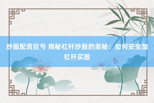 炒股配资巨亏 揭秘杠杆炒股的奥秘：如何安全加杠杆买股