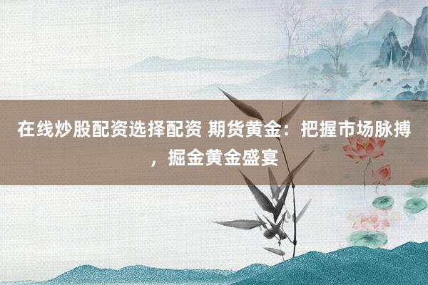 在线炒股配资选择配资 期货黄金：把握市场脉搏，掘金黄金盛宴