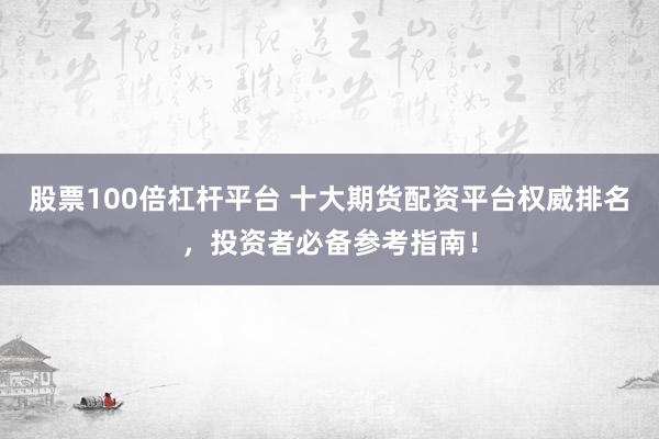 股票100倍杠杆平台 十大期货配资平台权威排名，投资者必备参考指南！