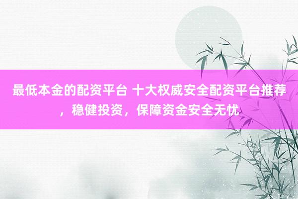 最低本金的配资平台 十大权威安全配资平台推荐，稳健投资，保障资金安全无忧
