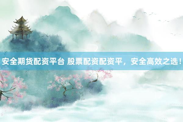安全期货配资平台 股票配资配资平，安全高效之选！