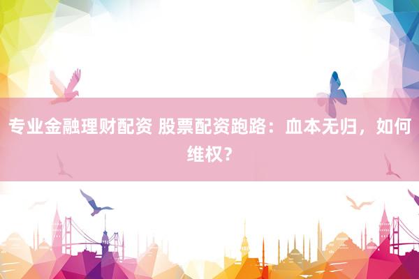 专业金融理财配资 股票配资跑路：血本无归，如何维权？