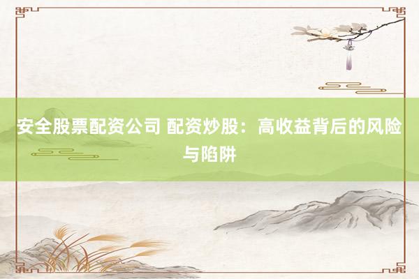 安全股票配资公司 配资炒股：高收益背后的风险与陷阱