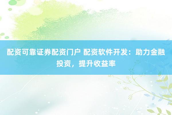 配资可靠证券配资门户 配资软件开发：助力金融投资，提升收益率