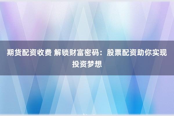 期货配资收费 解锁财富密码：股票配资助你实现投资梦想