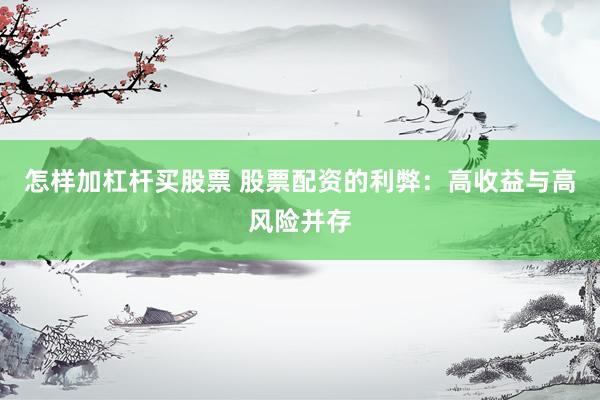 怎样加杠杆买股票 股票配资的利弊：高收益与高风险并存