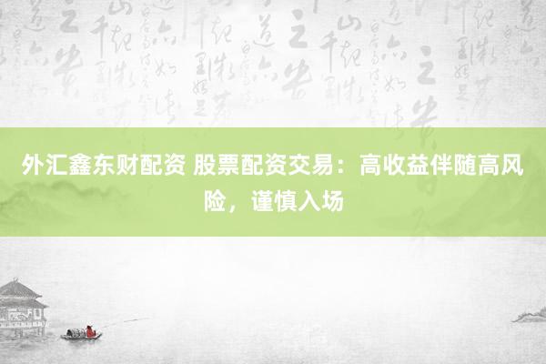 外汇鑫东财配资 股票配资交易：高收益伴随高风险，谨慎入场