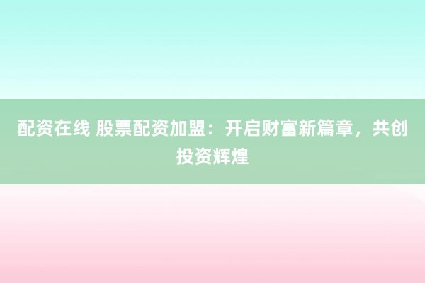 配资在线 股票配资加盟：开启财富新篇章，共创投资辉煌