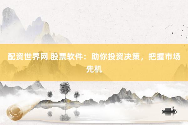 配资世界网 股票软件：助你投资决策，把握市场先机