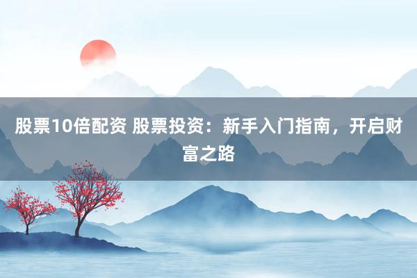 股票10倍配资 股票投资：新手入门指南，开启财富之路