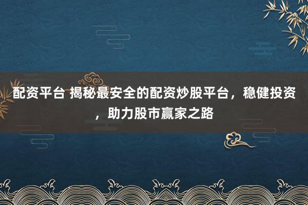 配资平台 揭秘最安全的配资炒股平台，稳健投资，助力股市赢家之路