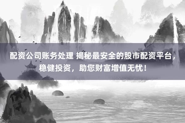 配资公司账务处理 揭秘最安全的股市配资平台，稳健投资，助您财富增值无忧！