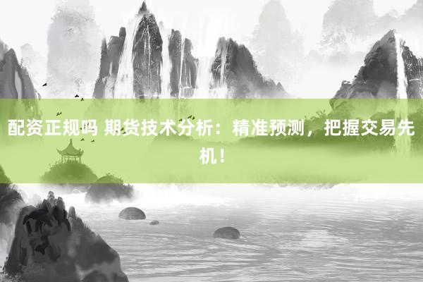 配资正规吗 期货技术分析：精准预测，把握交易先机！