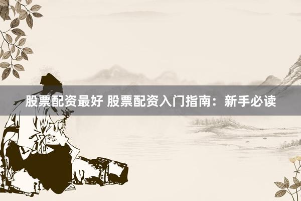股票配资最好 股票配资入门指南：新手必读