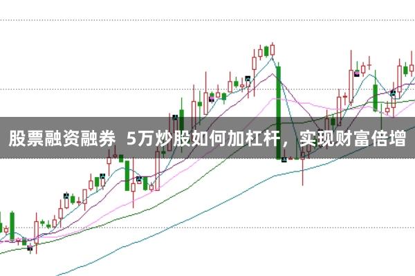 股票融资融券  5万炒股如何加杠杆，实现财富倍增