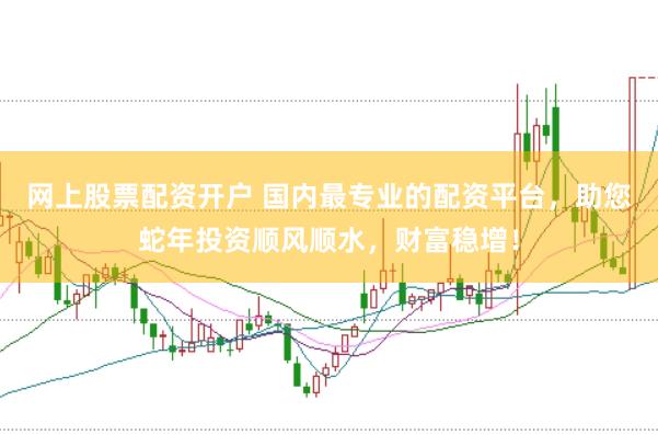 网上股票配资开户 国内最专业的配资平台，助您蛇年投资顺风顺水，财富稳增！