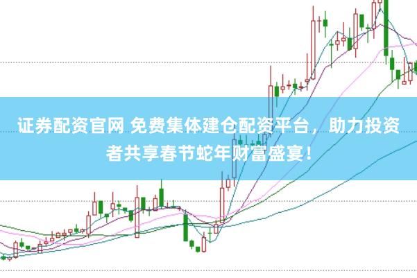 证券配资官网 免费集体建仓配资平台，助力投资者共享春节蛇年财富盛宴！