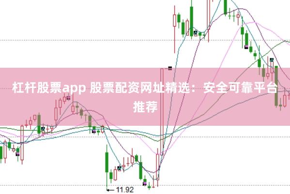 杠杆股票app 股票配资网址精选：安全可靠平台推荐