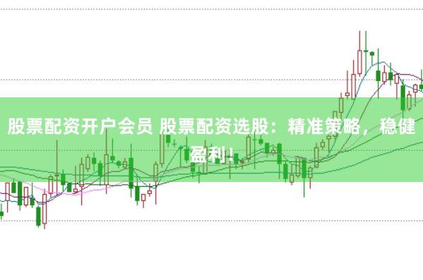 股票配资开户会员 股票配资选股：精准策略，稳健盈利！
