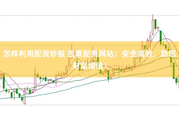 怎样利用配资炒股 股票配资网站：安全高效，助您财富增值！