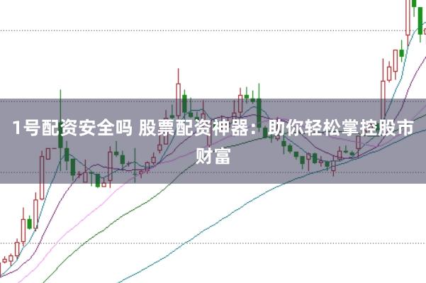 1号配资安全吗 股票配资神器：助你轻松掌控股市财富