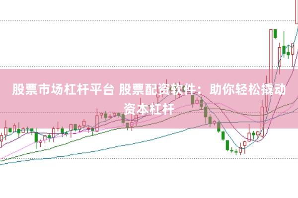 股票市场杠杆平台 股票配资软件：助你轻松撬动资本杠杆