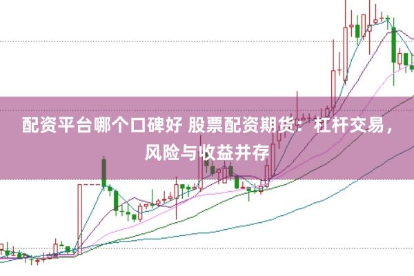 配资平台哪个口碑好 股票配资期货：杠杆交易，风险与收益并存