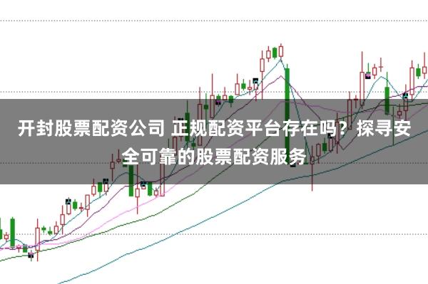 开封股票配资公司 正规配资平台存在吗？探寻安全可靠的股票配资服务