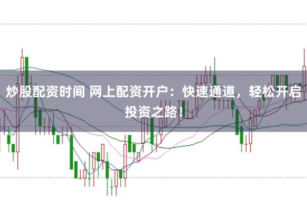 炒股配资时间 网上配资开户：快速通道，轻松开启投资之路！
