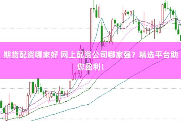 期货配资哪家好 网上配资公司哪家强？精选平台助您盈利！