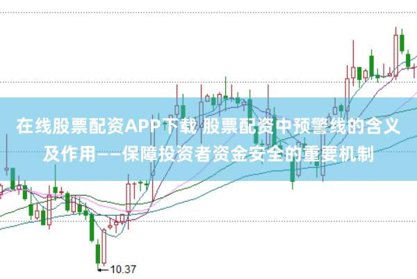 在线股票配资APP下载 股票配资中预警线的含义及作用——保障投资者资金安全的重要机制