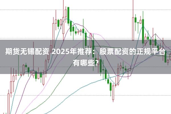 期货无锡配资 2025年推荐：股票配资的正规平台有哪些？