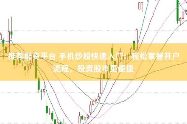 推荐配资平台 手机炒股快速入门：轻松掌握开户流程，投资股市更便捷