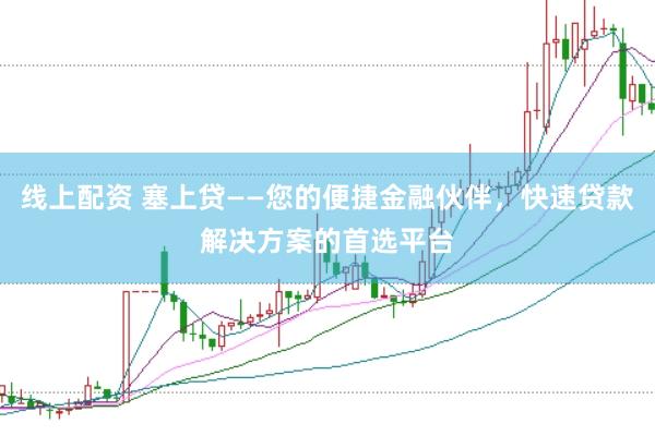 线上配资 塞上贷——您的便捷金融伙伴，快速贷款解决方案的首选平台
