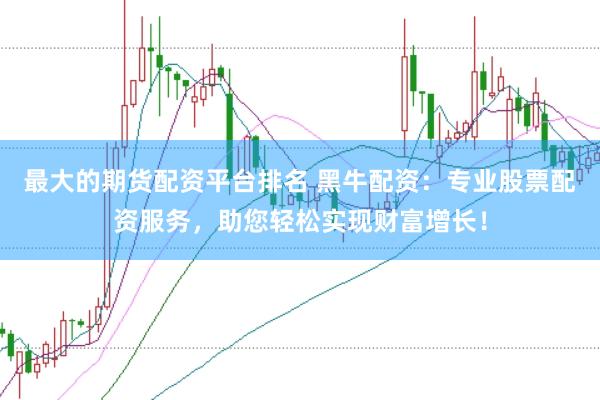 最大的期货配资平台排名 黑牛配资：专业股票配资服务，助您轻松实现财富增长！