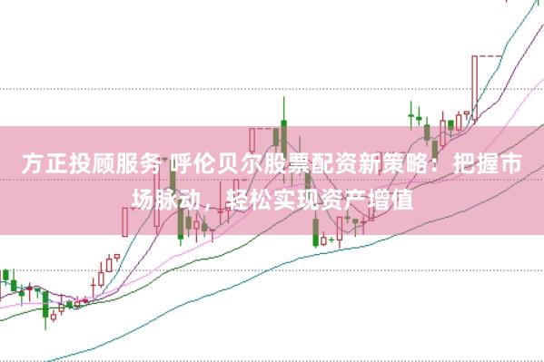 方正投顾服务 呼伦贝尔股票配资新策略：把握市场脉动，轻松实现资产增值