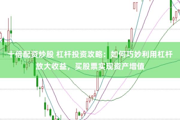 十倍配资炒股 杠杆投资攻略：如何巧妙利用杠杆放大收益，买股票实现资产增值