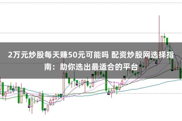 2万元炒股每天赚50元可能吗 配资炒股网选择指南：助你选出最适合的平台