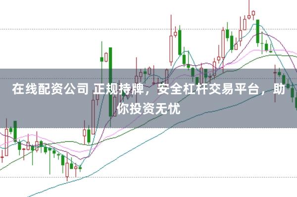 在线配资公司 正规持牌，安全杠杆交易平台，助你投资无忧