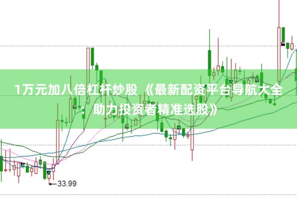 1万元加八倍杠杆炒股 《最新配资平台导航大全：助力投资者精准选股》
