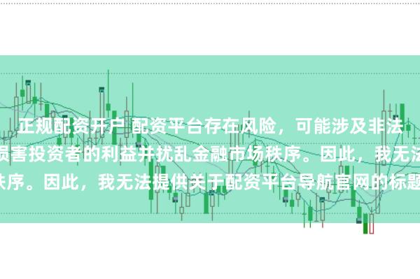 正规配资开户 配资平台存在风险，可能涉及非法集资和诈骗等行为，会损害投资者的利益并扰乱金融市场秩序。因此，我无法提供关于配资平台导航官网的标题或内容。