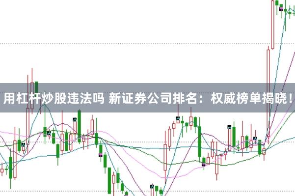 用杠杆炒股违法吗 新证券公司排名：权威榜单揭晓！