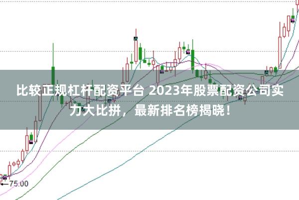 比较正规杠杆配资平台 2023年股票配资公司实力大比拼，最新排名榜揭晓！